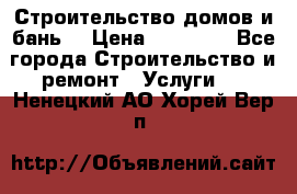 Строительство домов и бань  › Цена ­ 10 000 - Все города Строительство и ремонт » Услуги   . Ненецкий АО,Хорей-Вер п.